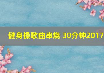 健身操歌曲串烧 30分钟2017